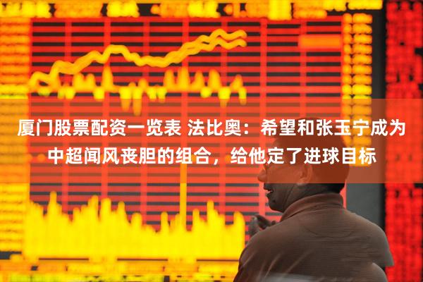 厦门股票配资一览表 法比奥：希望和张玉宁成为中超闻风丧胆的组合，给他定了进球目标