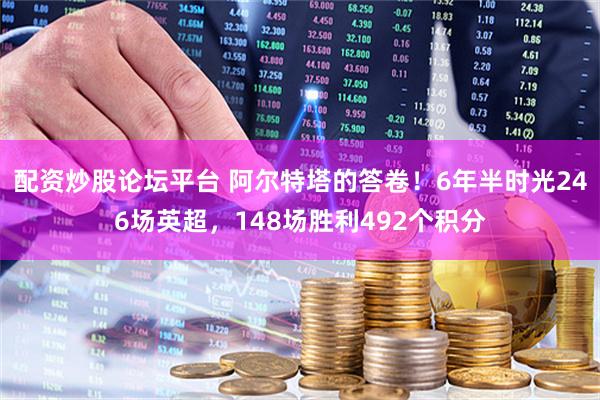 配资炒股论坛平台 阿尔特塔的答卷！6年半时光246场英超，148场胜利492个积分