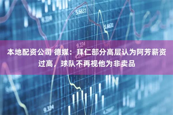 本地配资公司 德媒：拜仁部分高层认为阿芳薪资过高，球队不再视他为非卖品