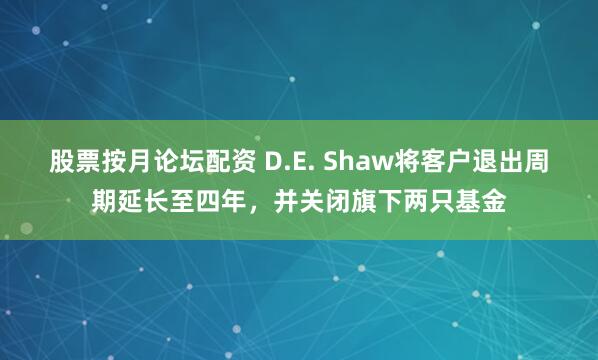 股票按月论坛配资 D.E. Shaw将客户退出周期延长至四年，并关闭旗下两只基金