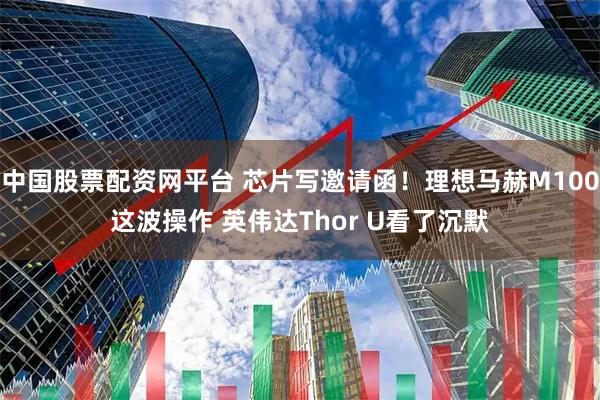 中国股票配资网平台 芯片写邀请函!理想马赫M100这波操作 英伟达Thor U看了沉默