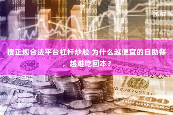 搜正规合法平台杠杆炒股 为什么越便宜的自助餐，越难吃回本？