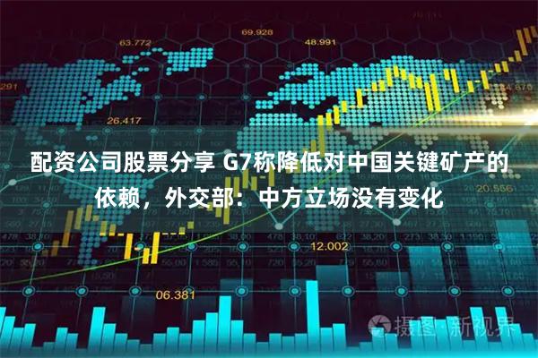 配资公司股票分享 G7称降低对中国关键矿产的依赖，外交部：中方立场没有变化