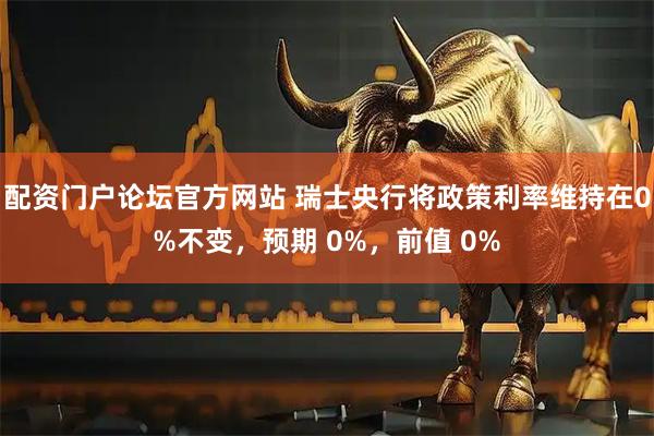 配资门户论坛官方网站 瑞士央行将政策利率维持在0%不变，预期 0%，前值 0%