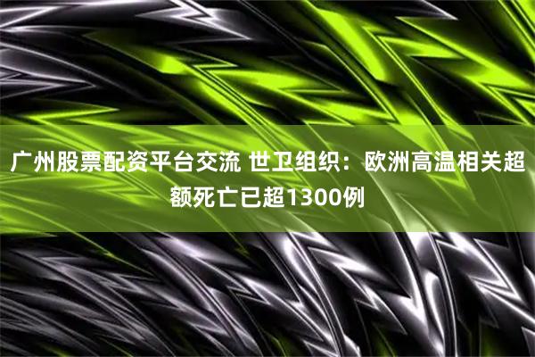 广州股票配资平台交流 世卫组织：欧洲高温相关超额死亡已超1300例