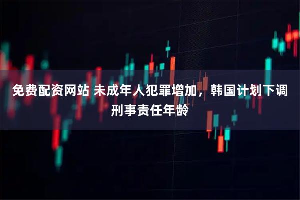 免费配资网站 未成年人犯罪增加，韩国计划下调刑事责任年龄