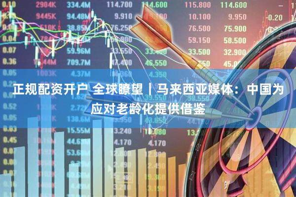 正规配资开户 全球瞭望|马来西亚媒体:中国为应对老龄化提供借鉴