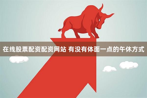 在线股票配资配资网站 有没有体面一点的午休方式