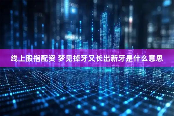 线上股指配资 梦见掉牙又长出新牙是什么意思