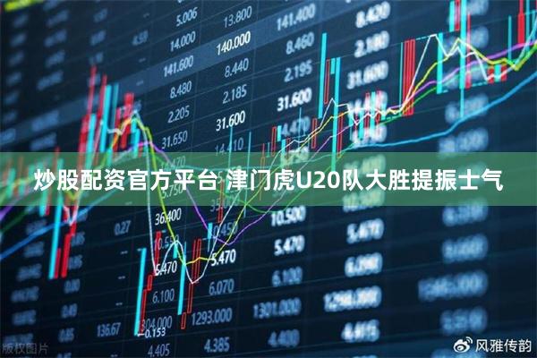 炒股配资官方平台 津门虎U20队大胜提振士气