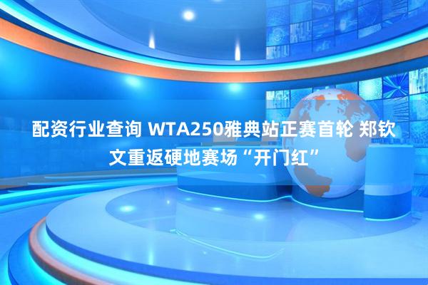 配资行业查询 WTA250雅典站正赛首轮 郑钦文重返硬地赛场“开门红”