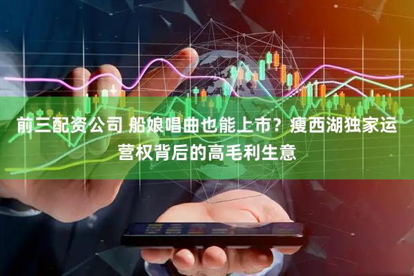 前三配资公司 船娘唱曲也能上市?瘦西湖独家运营权背后的高毛利生意