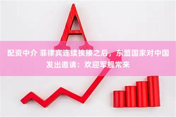配资中介 菲律宾连续挨揍之后，东盟国家对中国发出邀请：欢迎军舰常来