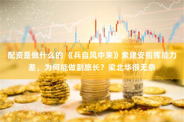 配资是做什么的 《兵自风中来》索建安指挥能力差，为何能做副旅长？梁北华很无奈