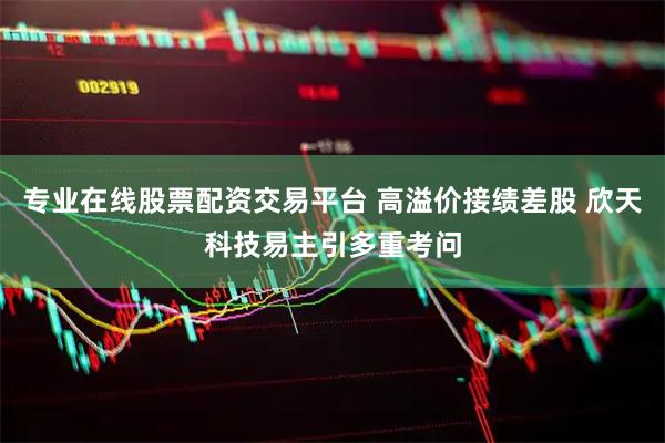 专业在线股票配资交易平台 高溢价接绩差股 欣天科技易主引多重考问