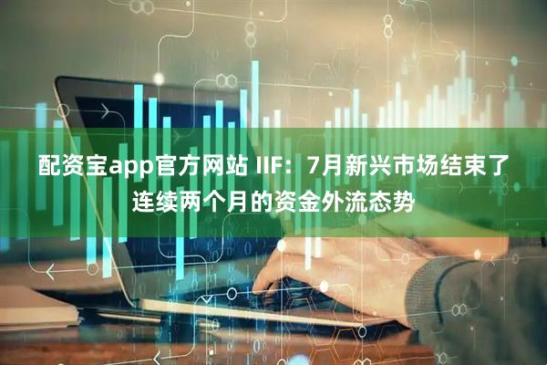配资宝app官方网站 IIF：7月新兴市场结束了连续两个月的资金外流态势