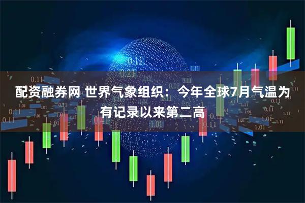 配资融券网 世界气象组织：今年全球7月气温为有记录以来第二高