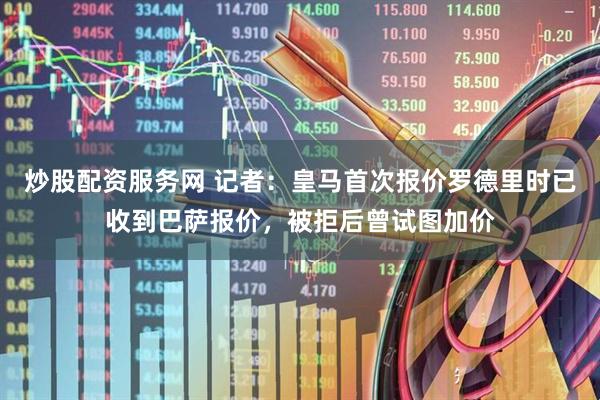 炒股配资服务网 记者：皇马首次报价罗德里时已收到巴萨报价，被拒后曾试图加价