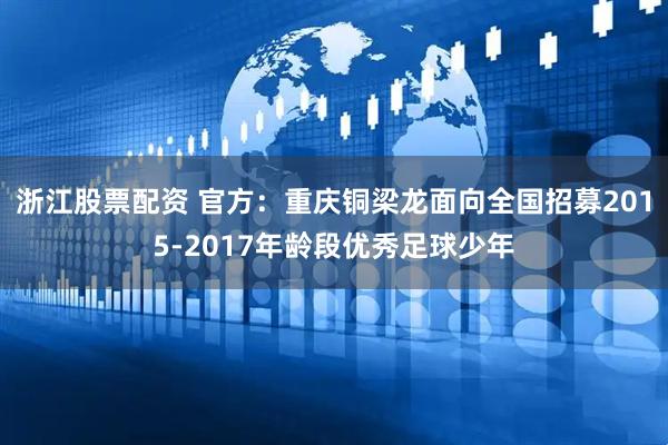 浙江股票配资 官方：重庆铜梁龙面向全国招募2015-2017年龄段优秀足球少年